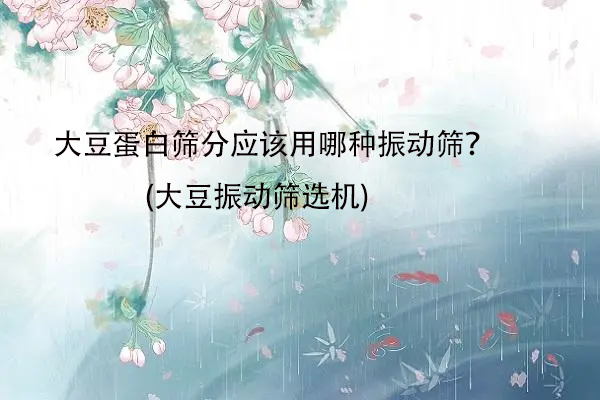 大豆蛋白筛分应该用哪种振动筛？(大豆振动筛选机)